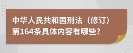 中华人民共和国刑法（修订）第164条具体内容有哪些?