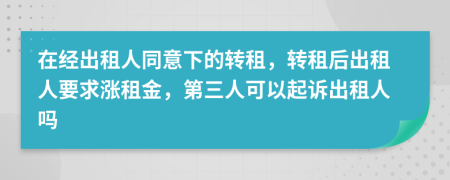 在经出租人同意下的转租，转租后出租人要求涨租金，第三人可以起诉出租人吗