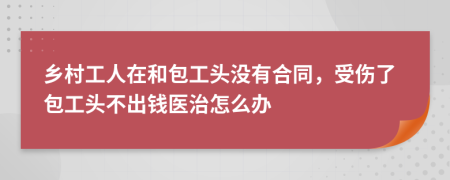 乡村工人在和包工头没有合同，受伤了包工头不出钱医治怎么办
