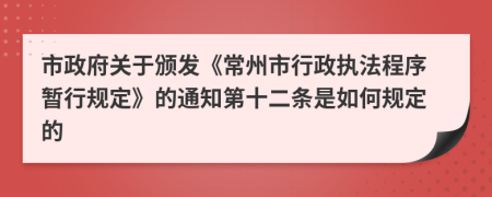 市政府关于颁发《常州市行政执法程序暂行规定》的通知第十二条是如何规定的