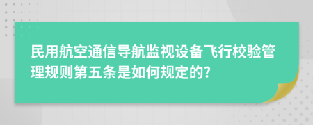 民用航空通信导航监视设备飞行校验管理规则第五条是如何规定的?