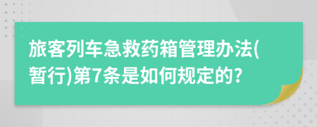 旅客列车急救药箱管理办法(暂行)第7条是如何规定的?