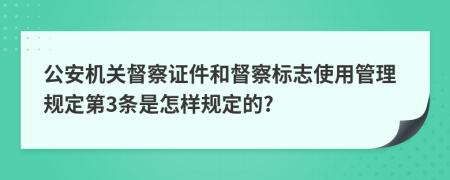 公安机关督察证件和督察标志使用管理规定第3条是怎样规定的?