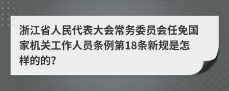 浙江省人民代表大会常务委员会任免国家机关工作人员条例第18条新规是怎样的的？