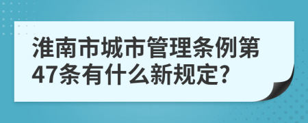 淮南市城市管理条例第47条有什么新规定?