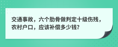 交通事故，六个肋骨做判定十级伤残，农村户口，应该补偿多少钱？