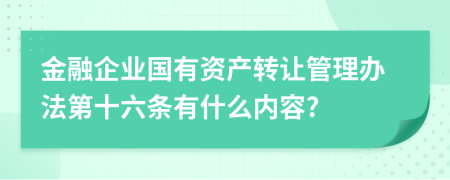 金融企业国有资产转让管理办法第十六条有什么内容?