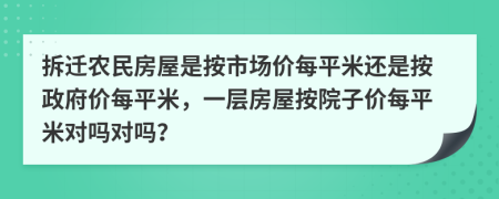 拆迁农民房屋是按市场价每平米还是按政府价每平米，一层房屋按院子价每平米对吗对吗？