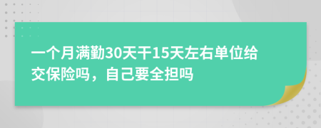 一个月满勤30天干15天左右单位给交保险吗，自己要全担吗