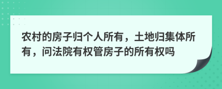 农村的房子归个人所有，土地归集体所有，问法院有权管房子的所有权吗