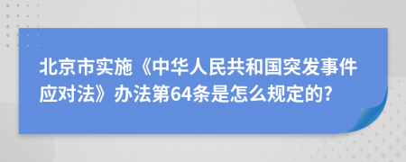 北京市实施《中华人民共和国突发事件应对法》办法第64条是怎么规定的?