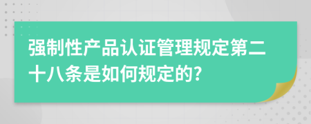 强制性产品认证管理规定第二十八条是如何规定的?