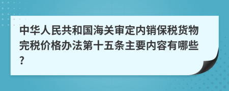 中华人民共和国海关审定内销保税货物完税价格办法第十五条主要内容有哪些?