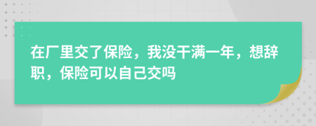 在厂里交了保险，我没干满一年，想辞职，保险可以自己交吗
