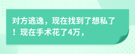 对方逃逸，现在找到了想私了！现在手术花了4万，