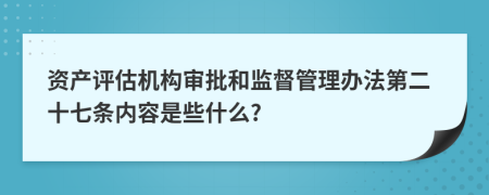 资产评估机构审批和监督管理办法第二十七条内容是些什么?