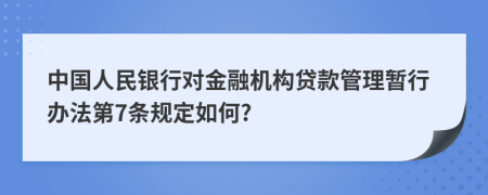 中国人民银行对金融机构贷款管理暂行办法第7条规定如何?