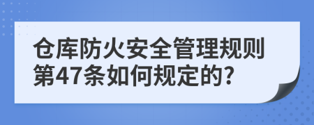 仓库防火安全管理规则第47条如何规定的?