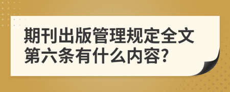 期刊出版管理规定全文第六条有什么内容?