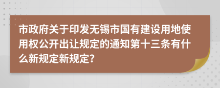 市政府关于印发无锡市国有建设用地使用权公开出让规定的通知第十三条有什么新规定新规定？