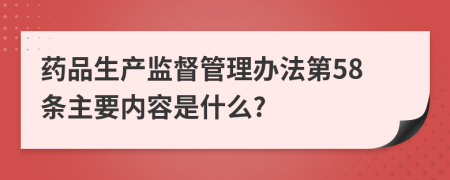 药品生产监督管理办法第58条主要内容是什么?