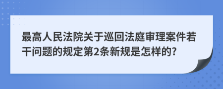 最高人民法院关于巡回法庭审理案件若干问题的规定第2条新规是怎样的?