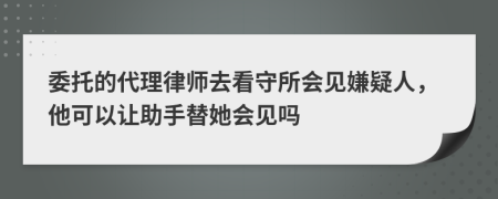 委托的代理律师去看守所会见嫌疑人，他可以让助手替她会见吗