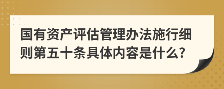 国有资产评估管理办法施行细则第五十条具体内容是什么?