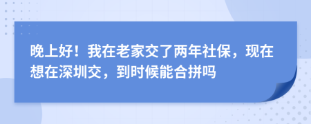 晚上好！我在老家交了两年社保，现在想在深圳交，到时候能合拼吗