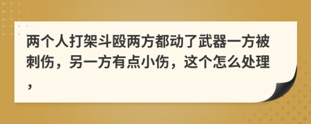 两个人打架斗殴两方都动了武器一方被刺伤，另一方有点小伤，这个怎么处理，