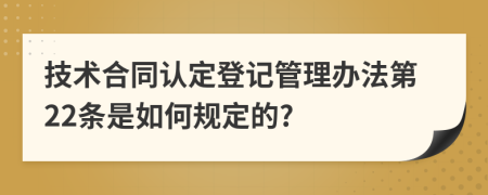 技术合同认定登记管理办法第22条是如何规定的?