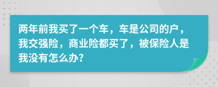 两年前我买了一个车，车是公司的户，我交强险，商业险都买了，被保险人是我没有怎么办？