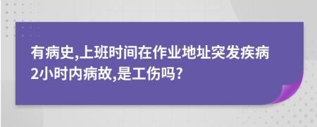 有病史,上班时间在作业地址突发疾病2小时内病故,是工伤吗?