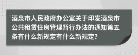 酒泉市人民政府办公室关于印发酒泉市公共租赁住房管理暂行办法的通知第五条有什么新规定有什么新规定？