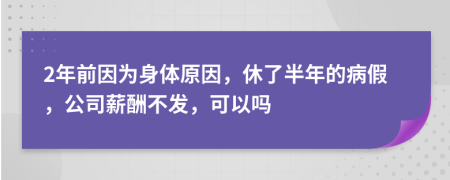 2年前因为身体原因，休了半年的病假，公司薪酬不发，可以吗