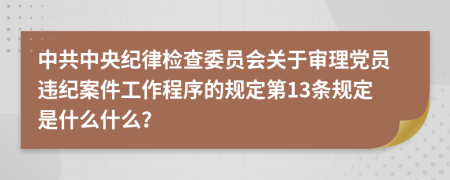 中共中央纪律检查委员会关于审理党员违纪案件工作程序的规定第13条规定是什么什么？