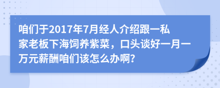 咱们于2017年7月经人介绍跟一私家老板下海饲养紫菜，口头谈好一月一万元薪酬咱们该怎么办啊？