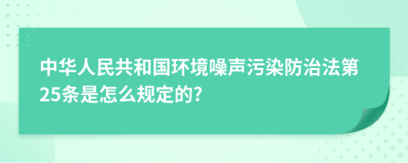 中华人民共和国环境噪声污染防治法第25条是怎么规定的?