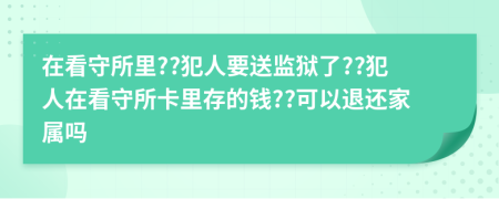 在看守所里??犯人要送监狱了??犯人在看守所卡里存的钱??可以退还家属吗