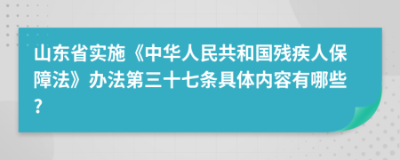 山东省实施《中华人民共和国残疾人保障法》办法第三十七条具体内容有哪些?