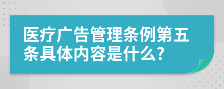 医疗广告管理条例第五条具体内容是什么?