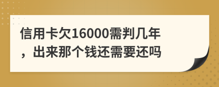 信用卡欠16000需判几年，出来那个钱还需要还吗