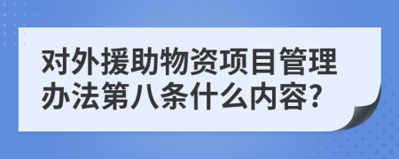 对外援助物资项目管理办法第八条什么内容?
