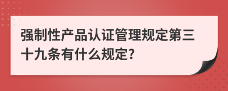 强制性产品认证管理规定第三十九条有什么规定?