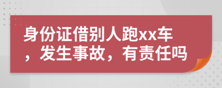 身份证借别人跑xx车，发生事故，有责任吗