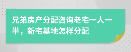 兄弟房产分配咨询老宅一人一半，新宅基地怎样分配