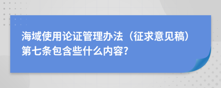 海域使用论证管理办法（征求意见稿）第七条包含些什么内容?