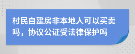 村民自建房非本地人可以买卖吗，协议公证受法律保护吗