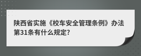 陕西省实施《校车安全管理条例》办法第31条有什么规定?