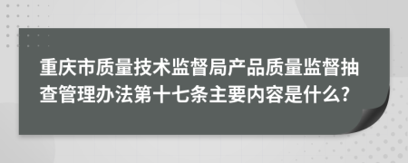 重庆市质量技术监督局产品质量监督抽查管理办法第十七条主要内容是什么?